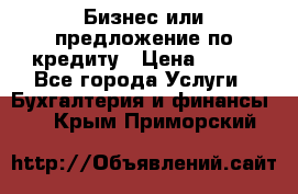 Бизнес или предложение по кредиту › Цена ­ 123 - Все города Услуги » Бухгалтерия и финансы   . Крым,Приморский